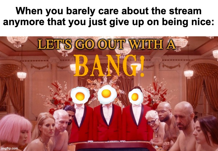 bang bang bang | When you barely care about the stream anymore that you just give up on being nice:; LET'S GO OUT WITH A | image tagged in memes,unfunny | made w/ Imgflip meme maker