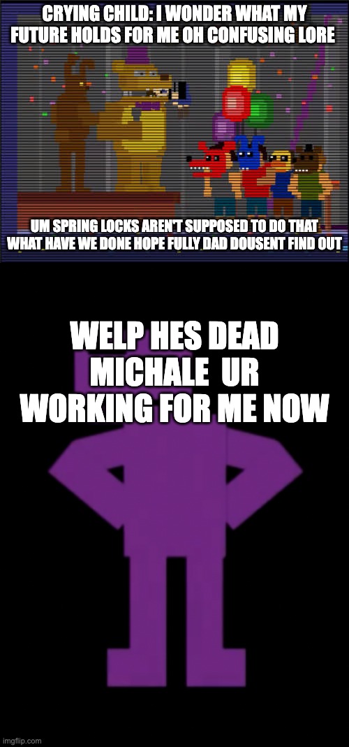 CRYING CHILD: I WONDER WHAT MY FUTURE HOLDS FOR ME OH CONFUSING LORE; UM SPRING LOCKS AREN'T SUPPOSED TO DO THAT WHAT HAVE WE DONE HOPE FULLY DAD DOUSENT FIND OUT; WELP HES DEAD MICHALE  UR WORKING FOR ME NOW | image tagged in bite of 83,confused purple guy | made w/ Imgflip meme maker