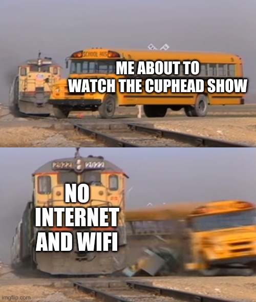 true story | ME ABOUT TO WATCH THE CUPHEAD SHOW; NO INTERNET AND WIFI | image tagged in a train hitting a school bus | made w/ Imgflip meme maker