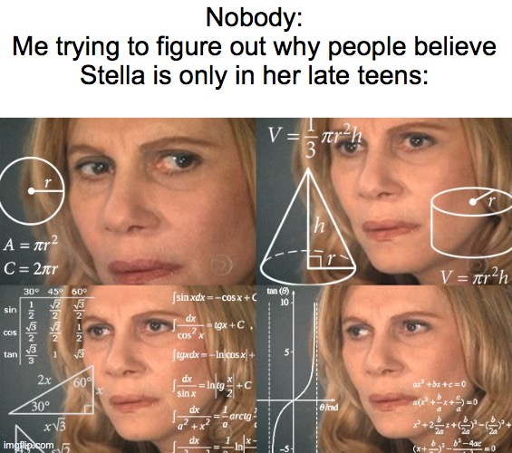 *mass confusion* | Nobody:
Me trying to figure out why people believe Stella is only in her late teens: | image tagged in calculating meme | made w/ Imgflip meme maker