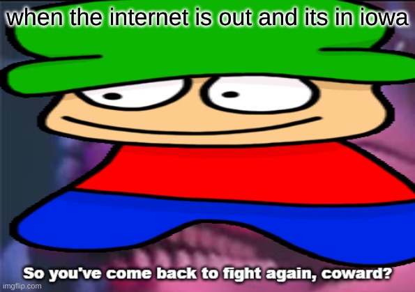 no internet = death or not | when the internet is out and its in iowa | image tagged in so you've coming to fight again coward | made w/ Imgflip meme maker