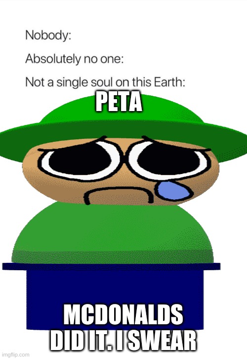 peta is not the smartest tool in the shed | PETA; MCDONALDS DID IT. I SWEAR | image tagged in nobody absolutely no one | made w/ Imgflip meme maker
