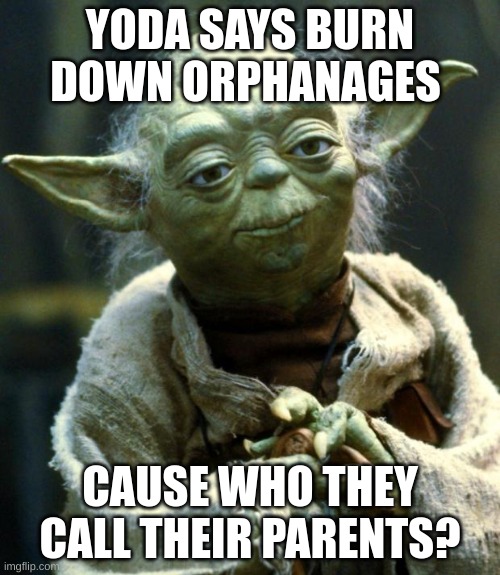 Star Wars Yoda Meme | YODA SAYS BURN DOWN ORPHANAGES; CAUSE WHO THEY CALL THEIR PARENTS? | image tagged in memes,star wars yoda | made w/ Imgflip meme maker