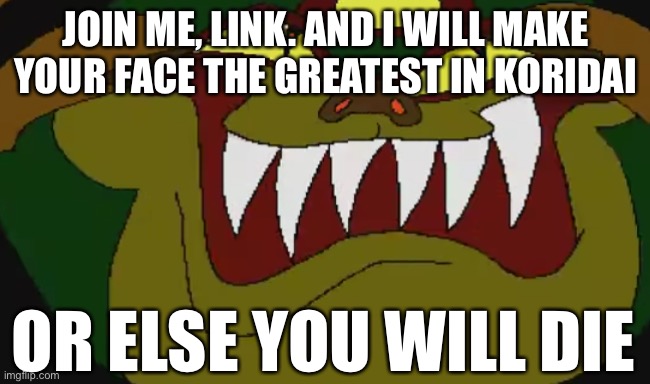 die ganon | JOIN ME, LINK. AND I WILL MAKE YOUR FACE THE GREATEST IN KORIDAI; OR ELSE YOU WILL DIE | image tagged in die ganon | made w/ Imgflip meme maker