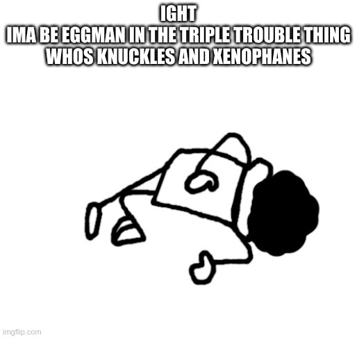 DEAD IDIOT | IGHT
IMA BE EGGMAN IN THE TRIPLE TROUBLE THING
WHOS KNUCKLES AND XENOPHANES | image tagged in dead idiot | made w/ Imgflip meme maker