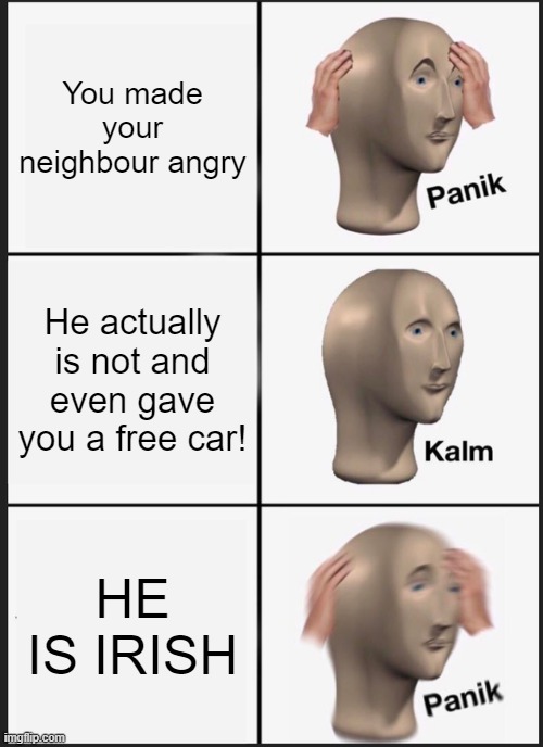Panik Kalm Panik Meme | You made your neighbour angry; He actually is not and even gave you a free car! HE IS IRISH | image tagged in memes,panik kalm panik | made w/ Imgflip meme maker