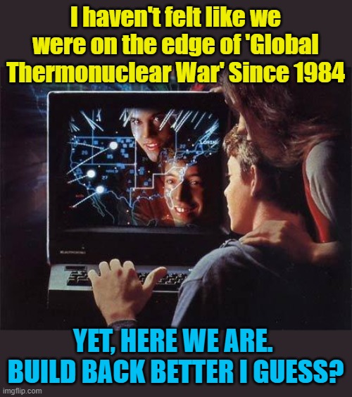 Wargames | I haven't felt like we were on the edge of 'Global Thermonuclear War' Since 1984; YET, HERE WE ARE.  BUILD BACK BETTER I GUESS? | image tagged in wargames | made w/ Imgflip meme maker