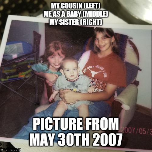 I was like 7 months old when this was taken (yes i'm a boy and always have been) | MY COUSIN (LEFT)
ME AS A BABY (MIDDLE)
MY SISTER (RIGHT); PICTURE FROM MAY 30TH 2007 | made w/ Imgflip meme maker