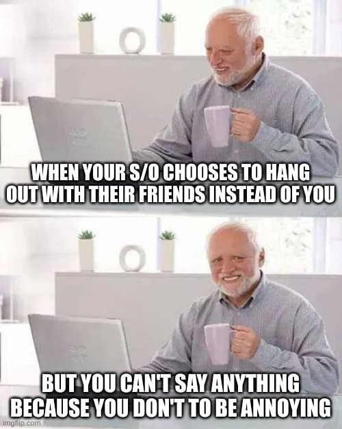 Hide the Pain Harold | WHEN YOUR S/O CHOOSES TO HANG OUT WITH THEIR FRIENDS INSTEAD OF YOU; BUT YOU CAN'T SAY ANYTHING BECAUSE YOU DON'T TO BE ANNOYING | image tagged in memes,hide the pain harold | made w/ Imgflip meme maker