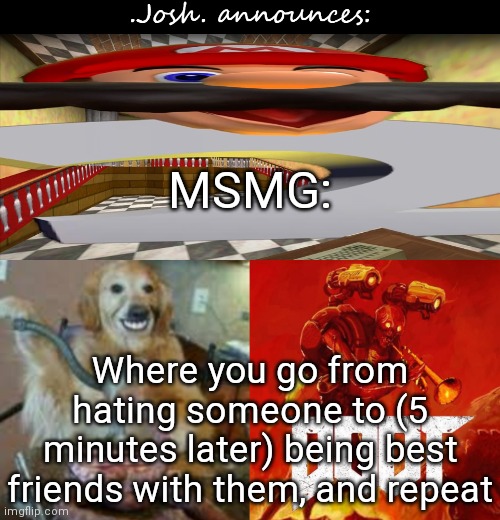Start drama to make an argument, then forgive each other the next day and be friends | MSMG:; Where you go from hating someone to (5 minutes later) being best friends with them, and repeat | image tagged in josh's announcement temp v2 0 | made w/ Imgflip meme maker