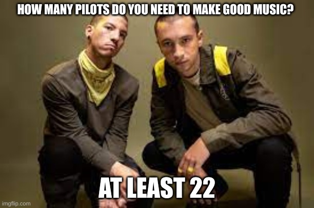 HOW MANY PILOTS DO YOU NEED TO MAKE GOOD MUSIC? AT LEAST 22 | made w/ Imgflip meme maker