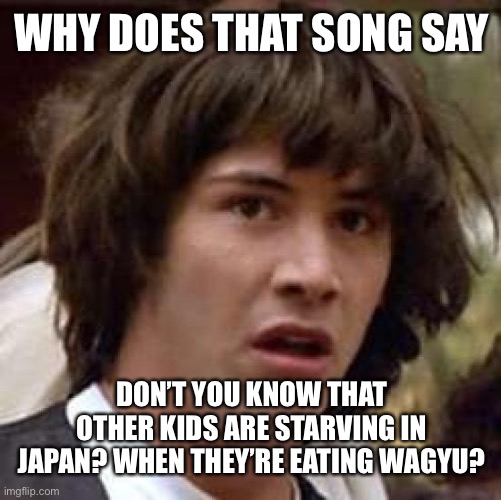 Conspiracy Keanu Meme | WHY DOES THAT SONG SAY DON’T YOU KNOW THAT OTHER KIDS ARE STARVING IN JAPAN? WHEN THEY’RE EATING WAGYU? | image tagged in memes,conspiracy keanu | made w/ Imgflip meme maker