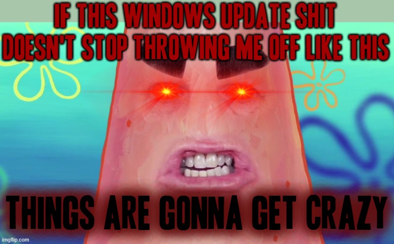 Seriously Windows Update just stop it you're throwing me off already dammit!!! |  IF THIS WINDOWS UPDATE SHIT DOESN'T STOP THROWING ME OFF LIKE THIS; THINGS ARE GONNA GET CRAZY | image tagged in things are gonna get crazy patrick,memes,shits gonna hit the fan so high it'll make your head spin,savage,windows update | made w/ Imgflip meme maker