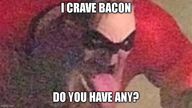 mr incredible hot | I CRAVE BACON; DO YOU HAVE ANY? | image tagged in mr incredible hot | made w/ Imgflip meme maker