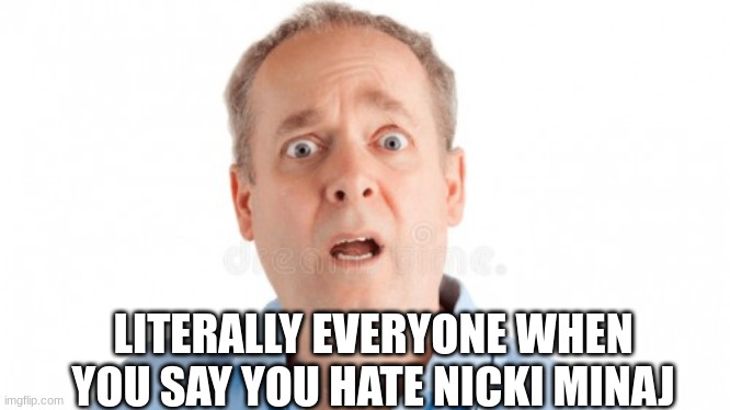nicki minaj | LITERALLY EVERYONE WHEN YOU SAY YOU HATE NICKI MINAJ | image tagged in relatable,fun,funny,man,surprised,nicki minaj | made w/ Imgflip meme maker
