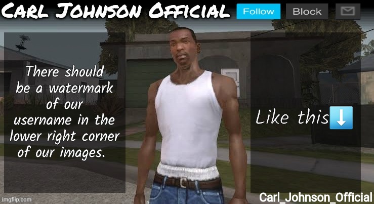 Carl johnson official temp v2 | There should be a watermark of our username in the lower right corner of our images. Like this⬇️; Carl_Johnson_Official | image tagged in carl johnson official temp v2 | made w/ Imgflip meme maker