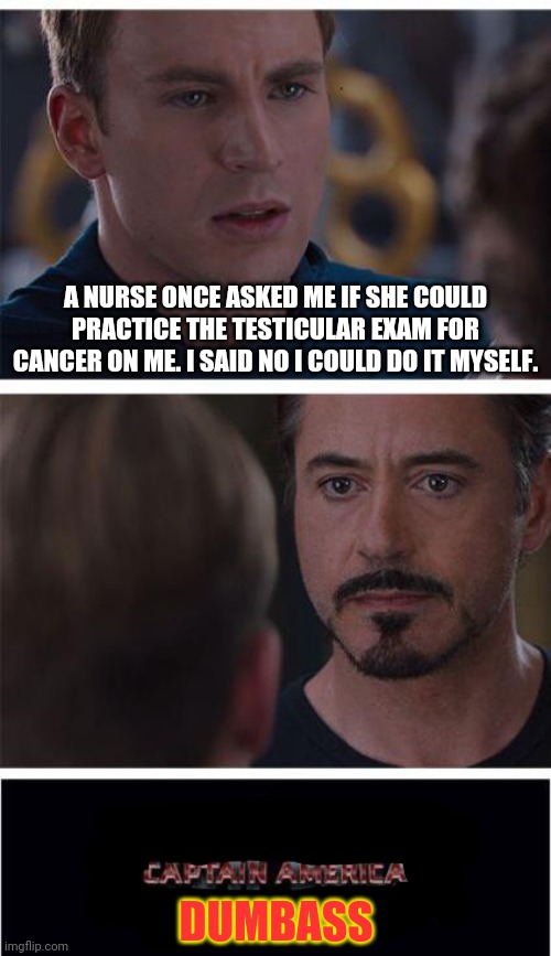 Just A Friend Trying To Lend A Hand | A NURSE ONCE ASKED ME IF SHE COULD PRACTICE THE TESTICULAR EXAM FOR CANCER ON ME. I SAID NO I COULD DO IT MYSELF. DUMBASS | image tagged in memes,marvel civil war 1 | made w/ Imgflip meme maker