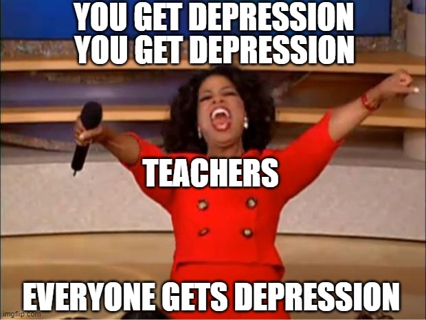 Feel bad for the ones who do have depression right now |  YOU GET DEPRESSION; YOU GET DEPRESSION; TEACHERS; EVERYONE GETS DEPRESSION | image tagged in memes,oprah you get a | made w/ Imgflip meme maker