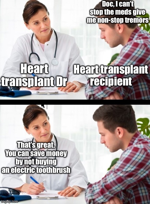 Heart Transplant Life | Doc, I can’t stop the meds give me non-stop tremors; Heart transplant Dr; Heart transplant recipient; That’s great. You can save money by not buying an electric toothbrush | image tagged in doctor and patient,medication,pills,rejection,tremors,teeth | made w/ Imgflip meme maker