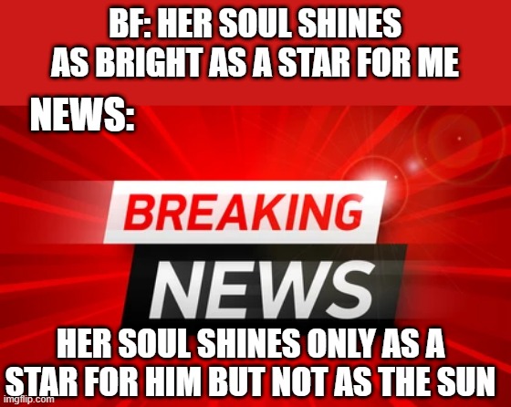 news today be like | BF: HER SOUL SHINES AS BRIGHT AS A STAR FOR ME; NEWS:; HER SOUL SHINES ONLY AS A STAR FOR HIM BUT NOT AS THE SUN | image tagged in news,reality | made w/ Imgflip meme maker