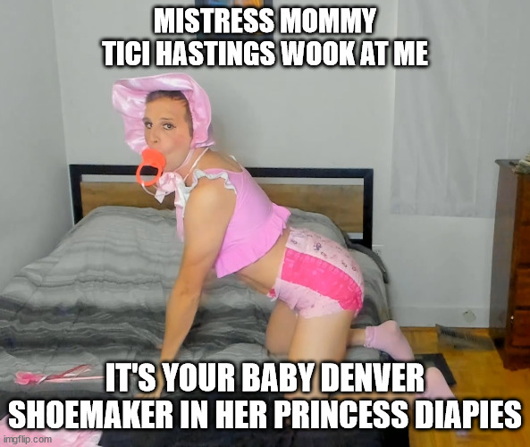 Little Diaper Denver | MISTRESS MOMMY TICI HASTINGS WOOK AT ME; IT'S YOUR BABY DENVER SHOEMAKER IN HER PRINCESS DIAPIES | image tagged in little diaper denver | made w/ Imgflip meme maker