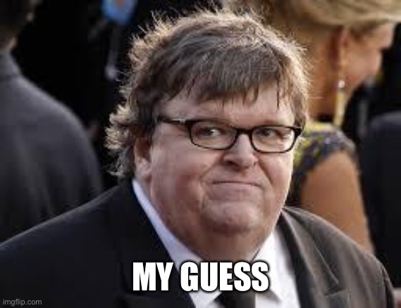 Michael Moore | MY GUESS | image tagged in michael moore | made w/ Imgflip meme maker