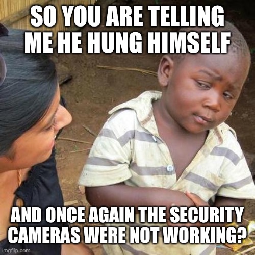 Third World Skeptical Kid Meme | SO YOU ARE TELLING ME HE HUNG HIMSELF AND ONCE AGAIN THE SECURITY CAMERAS WERE NOT WORKING? | image tagged in memes,third world skeptical kid | made w/ Imgflip meme maker