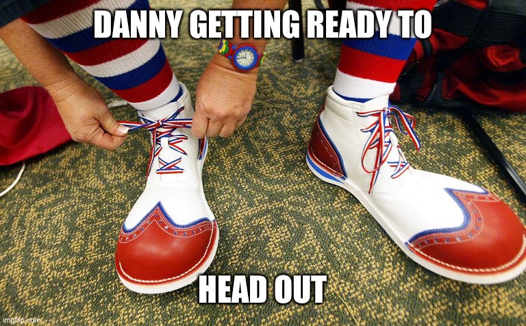 Clown shoes | DANNY GETTING READY TO HEAD OUT | image tagged in clown shoes | made w/ Imgflip meme maker
