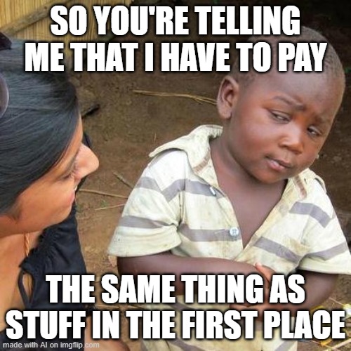 Third World Skeptical Kid | SO YOU'RE TELLING ME THAT I HAVE TO PAY; THE SAME THING AS STUFF IN THE FIRST PLACE | image tagged in memes,third world skeptical kid | made w/ Imgflip meme maker