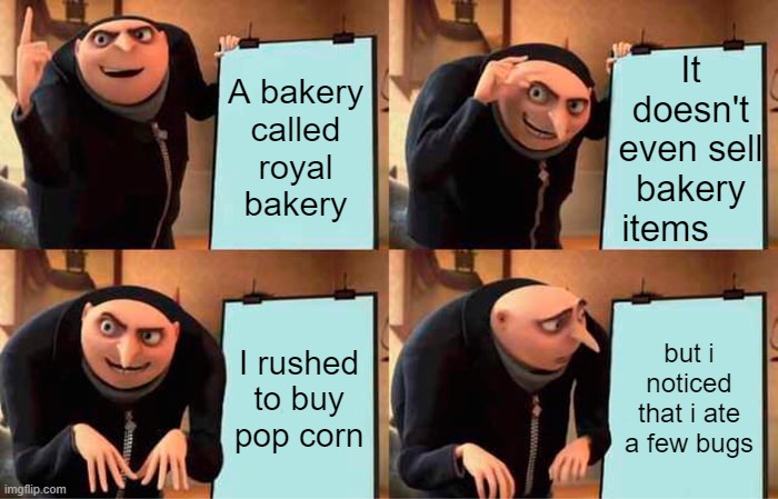 The money got refunded offf | It doesn't even sell bakery items; A bakery called royal bakery; I rushed to buy pop corn; but i noticed that i ate a few bugs | image tagged in memes,gru's plan,lol,funny | made w/ Imgflip meme maker