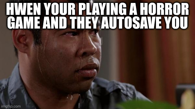 sweating bullets | HWEN YOUR PLAYING A HORROR GAME AND THEY AUTOSAVE YOU | image tagged in sweating bullets | made w/ Imgflip meme maker
