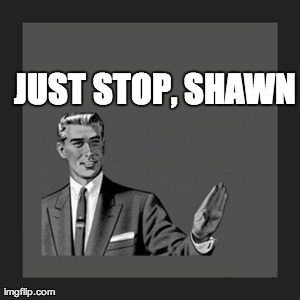 Kill Yourself Guy Meme | JUST STOP, SHAWN | image tagged in memes,kill yourself guy | made w/ Imgflip meme maker
