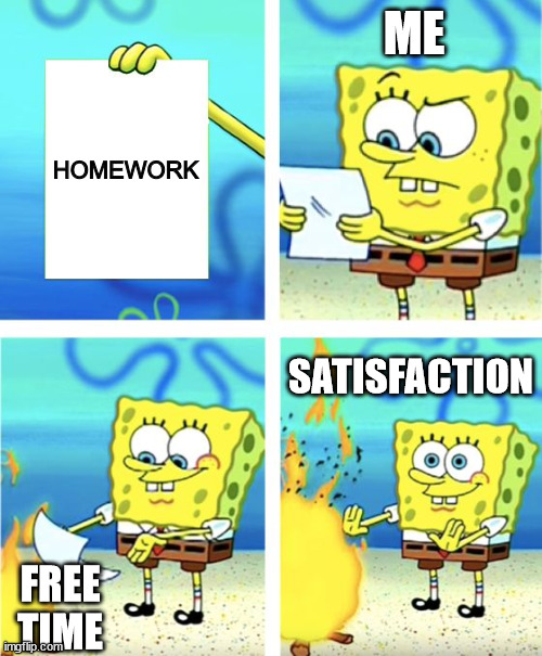 Homework be like | ME; HOMEWORK; SATISFACTION; FREE TIME | image tagged in spongebob burning paper,memes | made w/ Imgflip meme maker