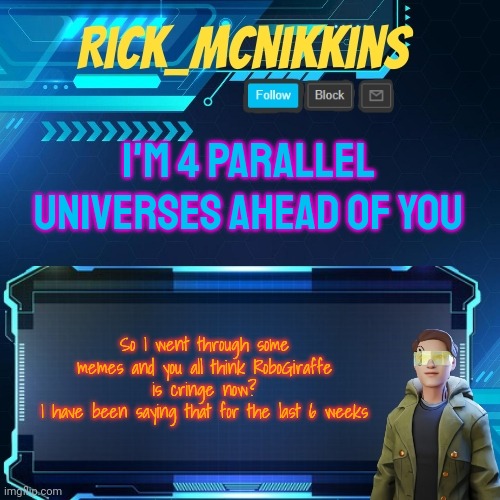 Mcnikkins Temp 3 v2 | I'M 4 PARALLEL UNIVERSES AHEAD OF YOU; So I went through some memes and you all think RoboGiraffe is cringe now?
I have been saying that for the last 6 weeks | image tagged in mcnikkins temp 3 v2 | made w/ Imgflip meme maker