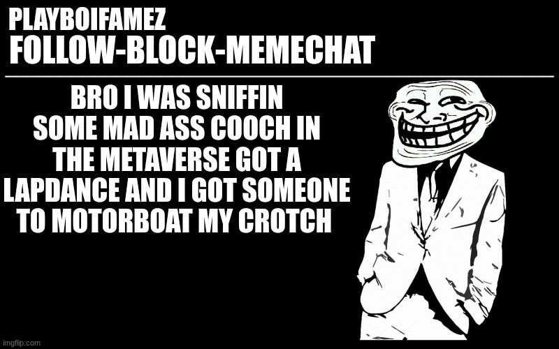 i got mad game on the metaverse (vrchat) | BRO I WAS SNIFFIN SOME MAD ASS COOCH IN THE METAVERSE GOT A LAPDANCE AND I GOT SOMEONE TO MOTORBOAT MY CROTCH | image tagged in trollers font | made w/ Imgflip meme maker