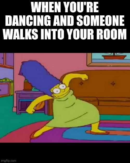 mlg marge simpsons | WHEN YOU'RE DANCING AND SOMEONE WALKS INTO YOUR ROOM | image tagged in mlg marge simpsons | made w/ Imgflip meme maker