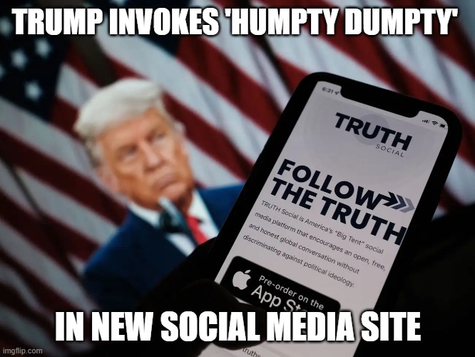 Trump relies upon fairytales in promoting his messaging... | TRUMP INVOKES 'HUMPTY DUMPTY'; IN NEW SOCIAL MEDIA SITE | image tagged in trump,election 2020,the big lie,insurrection,fairy tales,gop corruption | made w/ Imgflip meme maker