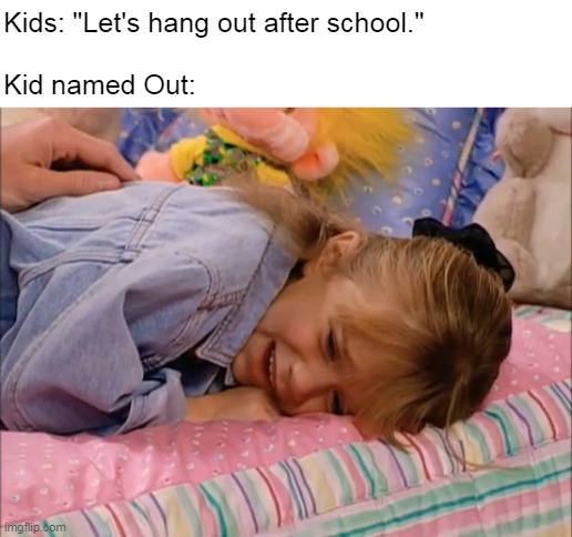 Better Run While Ya Can |  Kids: "Let's hang out after school."
 
Kid named Out: | image tagged in michelle crying on bed,meme,memes,dark humor | made w/ Imgflip meme maker
