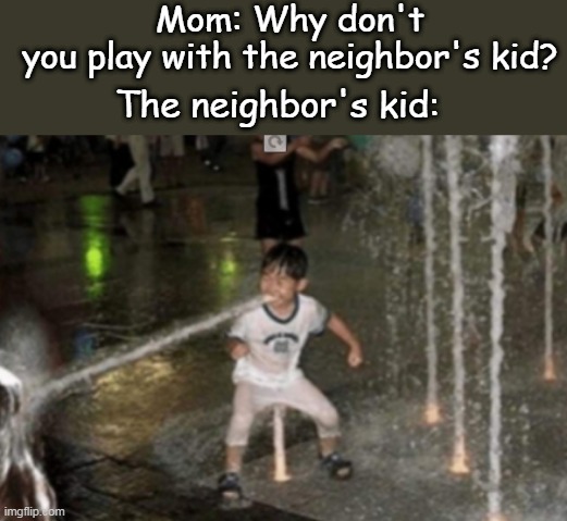 Mom: Why don't you play with the neighbor's kid? The neighbor's kid: | image tagged in memes | made w/ Imgflip meme maker