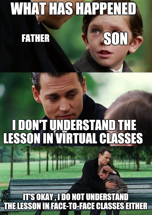 :( | WHAT HAS HAPPENED; SON; FATHER; I DON'T UNDERSTAND THE LESSON IN VIRTUAL CLASSES; IT'S OKAY , I DO NOT UNDERSTAND THE LESSON IN FACE-TO-FACE CLASSES EITHER | image tagged in memes,finding neverland | made w/ Imgflip meme maker