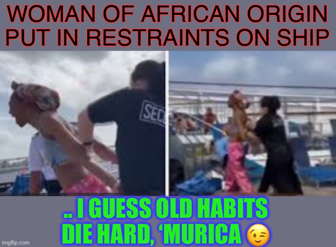 Red,  white & deep deep blue. | WOMAN OF AFRICAN ORIGIN PUT IN RESTRAINTS ON SHIP; .. I GUESS OLD HABITS DIE HARD, ‘MURICA 😉 | image tagged in news,death,slavery,history,america,dark humour | made w/ Imgflip meme maker