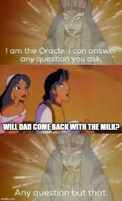 Now try this template on Schrodinger's cat | WILL DAD COME BACK WITH THE MILK? | image tagged in i am the oracle | made w/ Imgflip meme maker