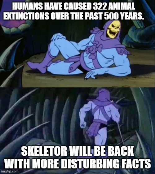 More facts | HUMANS HAVE CAUSED 322 ANIMAL EXTINCTIONS OVER THE PAST 500 YEARS. SKELETOR WILL BE BACK WITH MORE DISTURBING FACTS | image tagged in skeletor disturbing facts | made w/ Imgflip meme maker