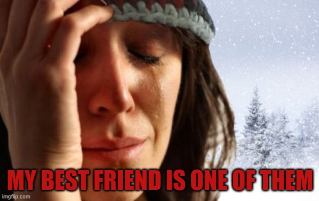 1st World Canadian Problems Meme | MY BEST FRIEND IS ONE OF THEM | image tagged in memes,1st world canadian problems | made w/ Imgflip meme maker
