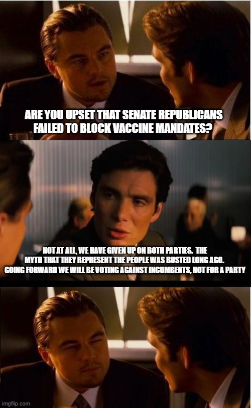 We can fire over 30 worthless politicians this year. | ARE YOU UPSET THAT SENATE REPUBLICANS FAILED TO BLOCK VACCINE MANDATES? NOT AT ALL, WE HAVE GIVEN UP ON BOTH PARTIES.  THE MYTH THAT THEY REPRESENT THE PEOPLE WAS BUSTED LONG AGO.  GOING FORWARD WE WILL BE VOTING AGAINST INCUMBENTS, NOT FOR A PARTY | image tagged in memes,inception,vote out incumbents,anti incumbent party,fire them all,clean the senate | made w/ Imgflip meme maker