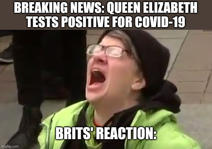 Queen's got COVID now... | BREAKING NEWS: QUEEN ELIZABETH TESTS POSITIVE FOR COVID-19; BRITS' REACTION: | image tagged in screaming liberal,queen elizabeth,coronavirus,covid-19,uk,memes | made w/ Imgflip meme maker