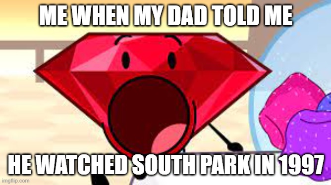 RUBY WOW | ME WHEN MY DAD TOLD ME; HE WATCHED SOUTH PARK IN 1997 | image tagged in ruby wow | made w/ Imgflip meme maker