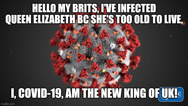 What COVID said after it targeted the Queen... | HELLO MY BRITS, I'VE INFECTED QUEEN ELIZABETH BC SHE'S TOO OLD TO LIVE, I, COVID-19, AM THE NEW KING OF UK! | image tagged in covid 19,coronavirus,covid-19,queen elizabeth,uk,memes | made w/ Imgflip meme maker