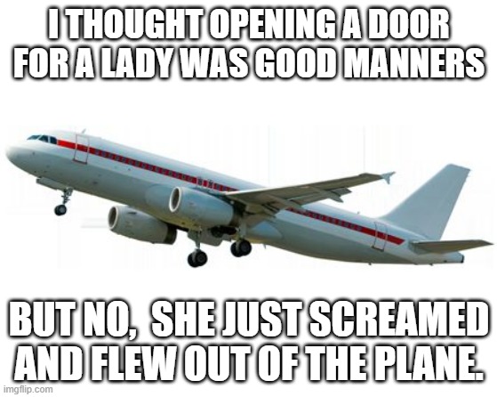 Ungrateful |  I THOUGHT OPENING A DOOR FOR A LADY WAS GOOD MANNERS; BUT NO,  SHE JUST SCREAMED AND FLEW OUT OF THE PLANE. | image tagged in airplane | made w/ Imgflip meme maker