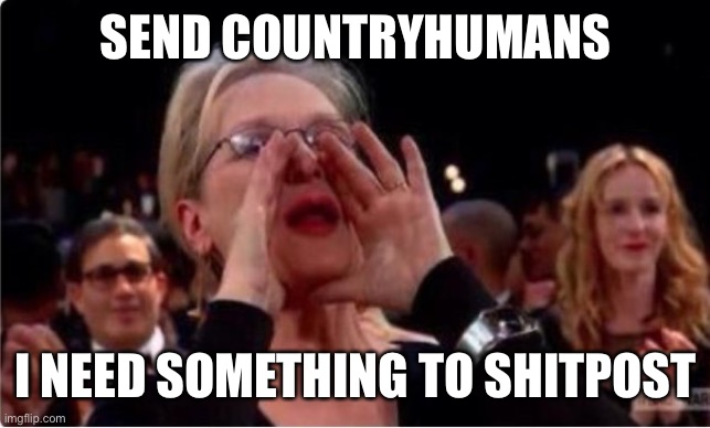 send help | SEND COUNTRYHUMANS; I NEED SOMETHING TO SHITPOST | image tagged in send shit | made w/ Imgflip meme maker